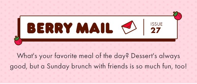 Headline: 🍓 Berry Mail Issue 27 🍓    Subcopy: What's your favorite meal of the day? Dessert's always good, but a Sunday brunch with friends is so much fun, too!