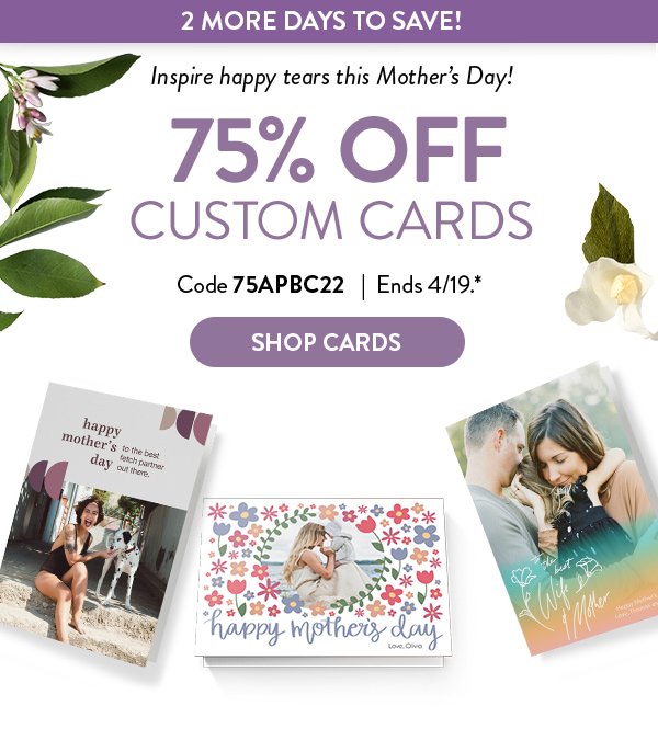 2 MORE DAYS TO SAVE! | Inspire happy tears this Mother’s Day! 75% OFF CUSTOM CARDS | Code 75APBC22 | Ends 4/19.* |  SHOP CARDS >  