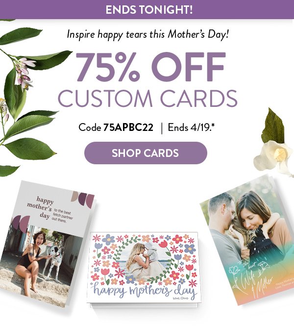 Ends Tonight | Inspire happy tears this Mother’s Day! 75% OFF CUSTOM CARDS | Code 75APBC22 | Ends 4/19.* |  SHOP CARDS >
