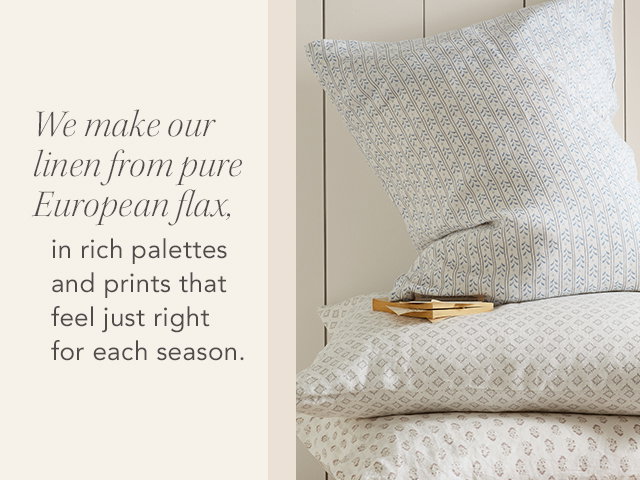 Text: We make our linen from pure European flax, in rich palettes and prints that feel just right for each season.