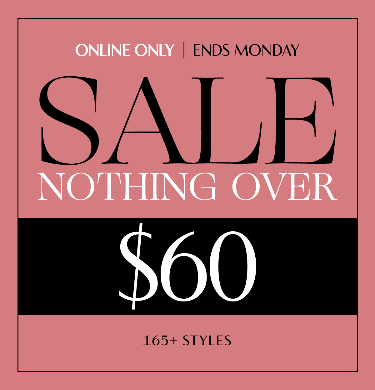 Nothing Over $60 Sale. 165+ Styles. Online Only.