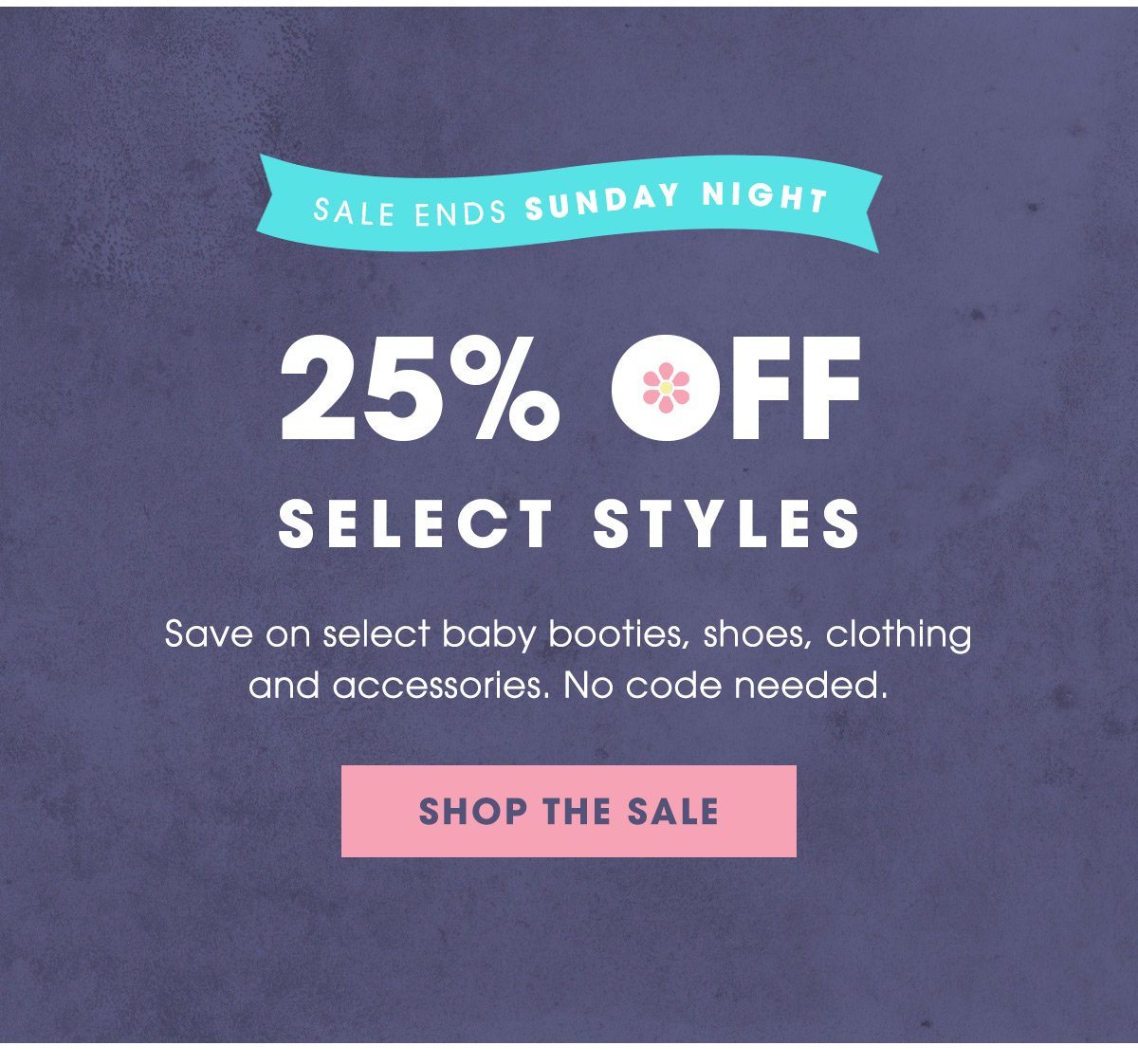 Sale Ends Sunday Night - 25% Off Select Styles - Save on select baby booties, shoes, clothing and accessories. No code needed