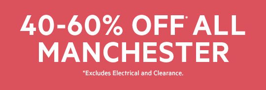 40-60% OFF* ALL MANCHESTER *Excludes Electrical and Clearance.