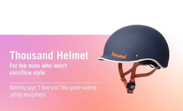Thousand Helmet. For the mom who won't sacrifice style. Nothing says "I love you" like good-looking safety equipment.