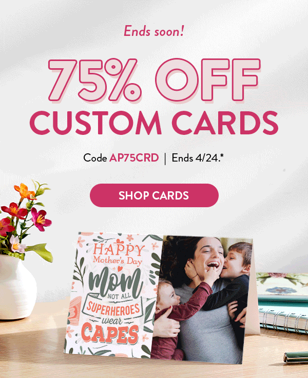 Ends soon!| Make Mom feel extra special…75% OFF CUSTOM CARDS | Code AP75CRD| Ends 4/24.* | SHOP CARDS >