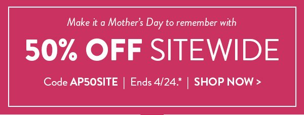 Make it a Mother’s Day to remember with 50% OFF SITEWIDE | Code AP50SITE | Ends 4/24.* | SHOP NOW >