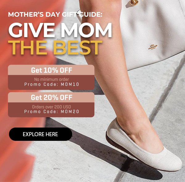 Mother’s Day Gift Guide: Give Mom The Best   Get 10% OFF No minimum order Promo Code: MOM10   Get 20% OFF Orders over 200 USD Promo Code: MOM20