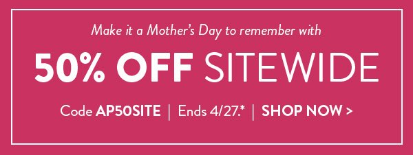 Make it a Mother’s Day to remember with 50% OFF SITEWIDE | Code AP50SITE | Ends 4/27.* | SHOP NOW >