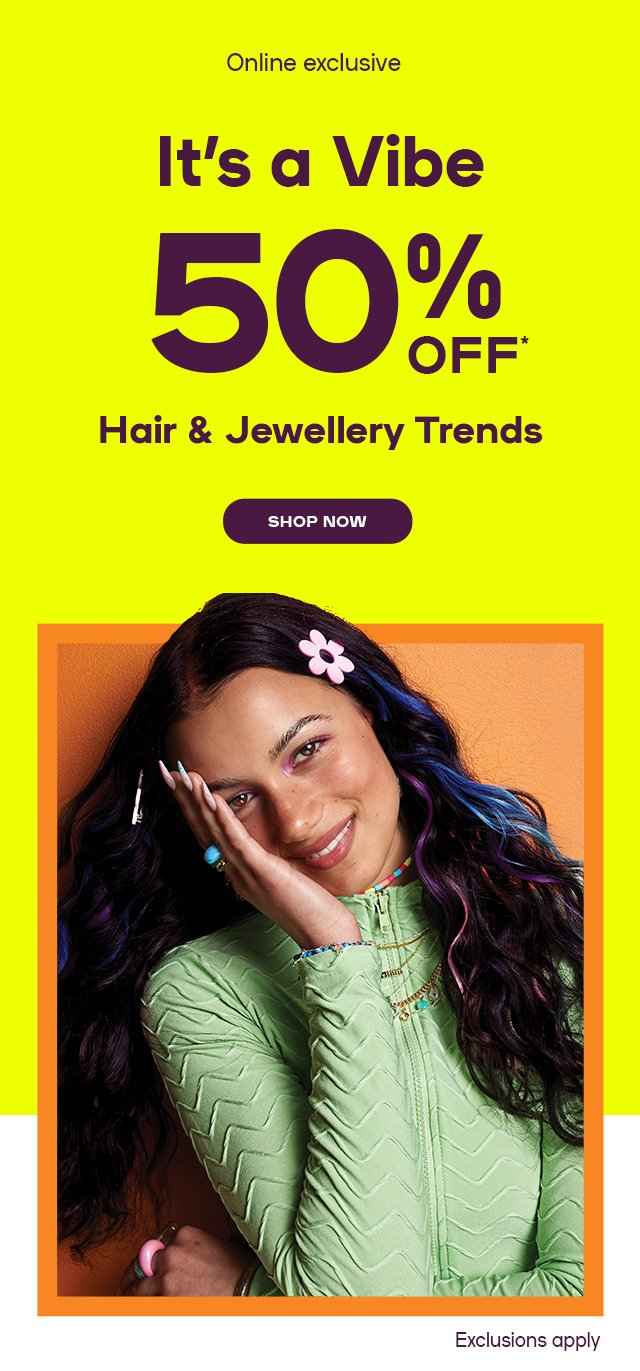 It's a Vibe Up to 50% OFF*  Hair & Jewellery Trends