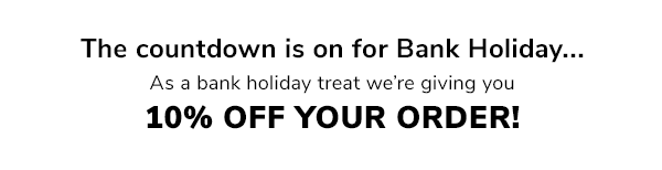 The countdown is on for Bank Holiday... As a bank holiday treat we're giving you 10% off your order!
