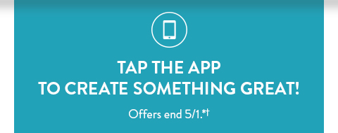 TAP THE APP TO CREATE SOMETHING GREAT! | Offers end 5/1.*†