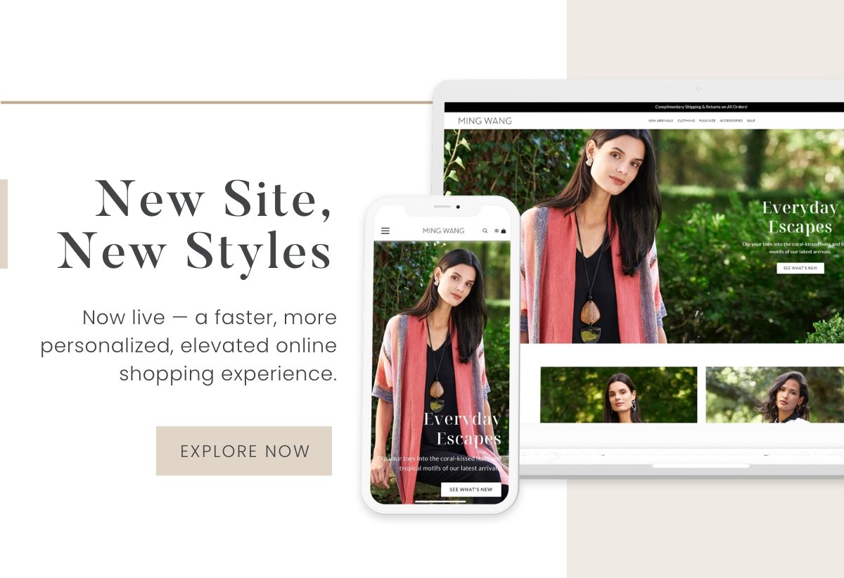 New Site, New Styles - Now live - a faster, more personalized, elevated online shopping experience. Explore Now >>