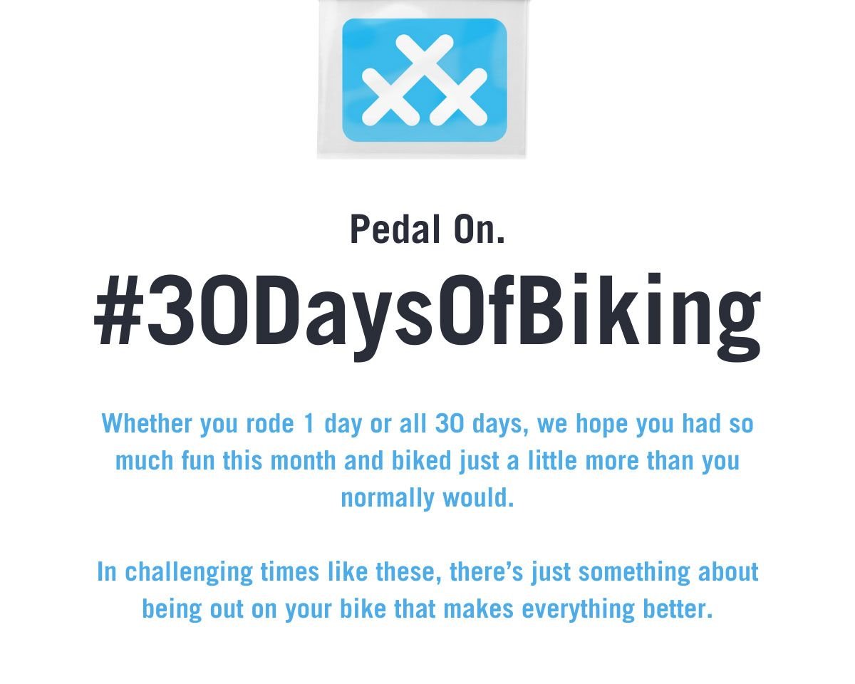 Pedal On. #30DaysOfBiking. Whether you rode 1 day or all 30 days, we hope you had so much fun this month and biked just a little more than you normally would. In challenging times like these, there's just something about being out on your bike that makes everything better.