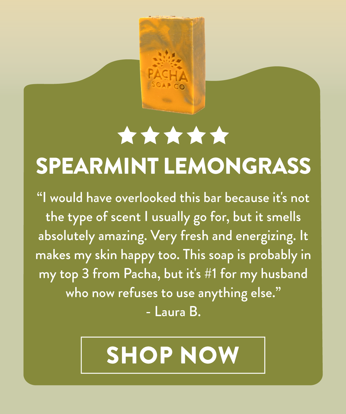 Spearmint Lemongrass | I would have overlooked this bar because it's not the type of scent I usually go for, but it smells absolutely amazing. Very fresh and energizing. It makes my skin happy too. This soap is probably in my top 3 from Pacha, but it's #1 for my husband who now refuses to use anything else. - Laura B. | Shop Now 