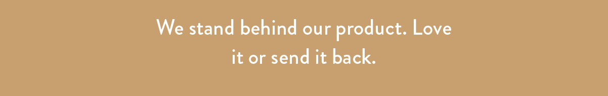 We stand behind our product. Love it or send it back.