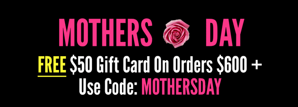 Mothers Day - Free $50 Gift Card On Orders $600 + Use Code: MOTHERSDAY