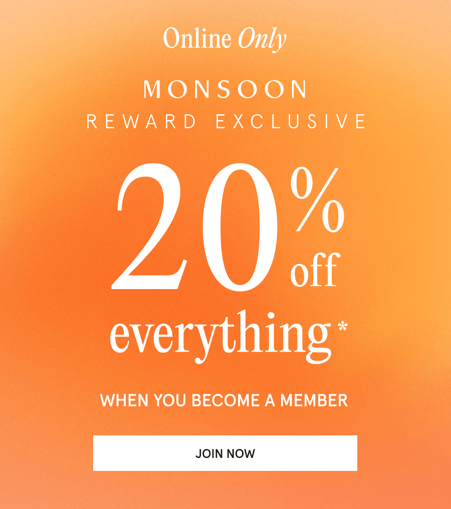 ONLINE Only. Monsoon Reward 20% off everything* when you join Monsoon Reward. JOIN NOW