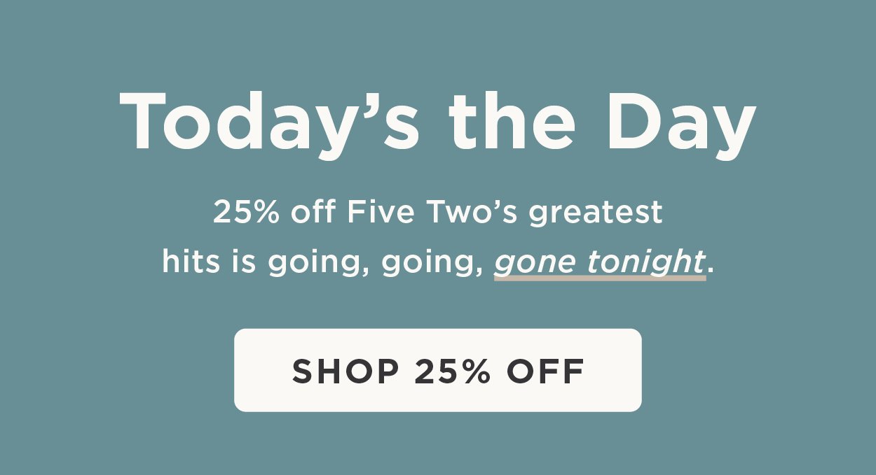 Today’s the Day 25% off some of Five Two’s greatest hits is going, going, gone tonight.