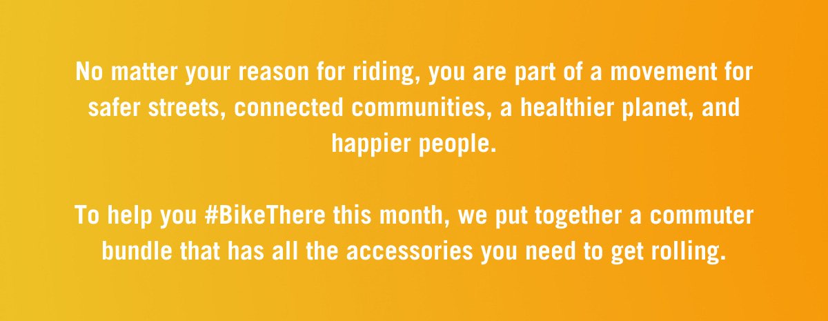 No matter your reason for riding, you are part of a movement for safer streets, connected communities, a healthier planet, and happier people.  To help you #BikeThere this month, we put together a commuter bundle that has all the accessories you need to get rolling.