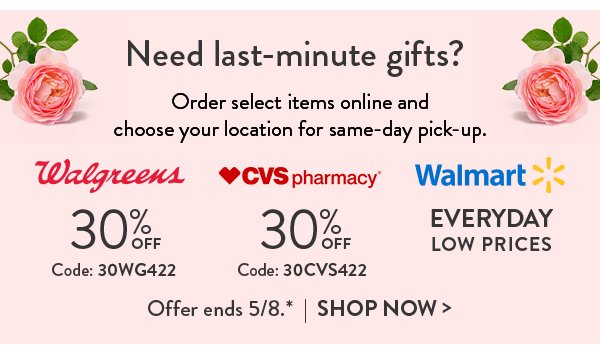 Need last-minute gifts? | Order select items online and choose your location for same-day pick-up. | Walgreens 30% OFF Code 30WG422 | CVS Pharmacy 30% OFF Code 30CVS422 | Walmart Everyday Low Prices | Offer ends 5/8.* | SHOP NOW>