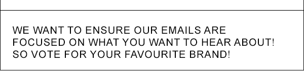 We want to ensure our emails are focused on what you want to hear about! So vote for your favourite brand!