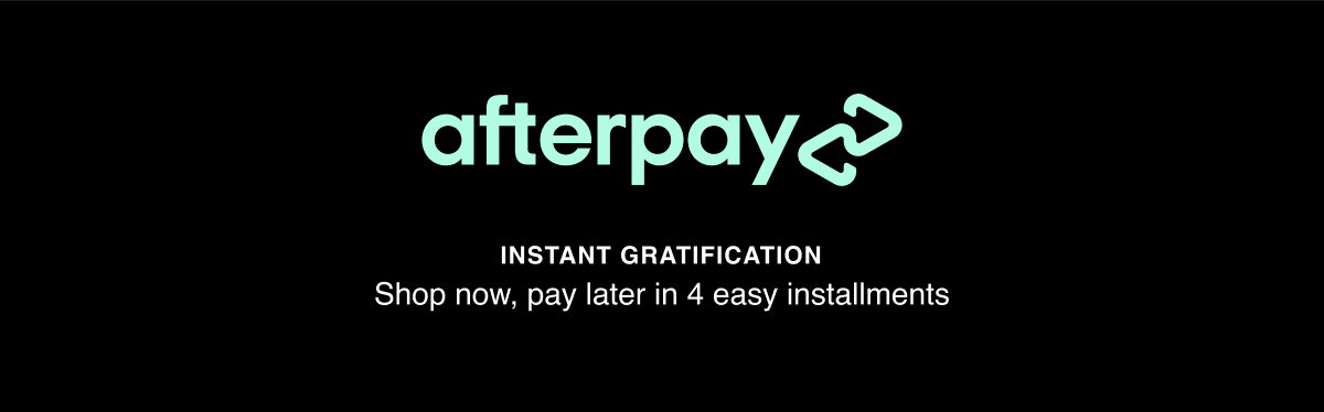 afterpay. Instant Gratification. Shop now, pay later in 4 easy installments.