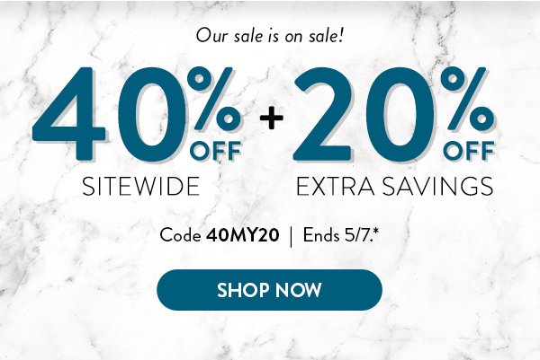 Our sale is on sale! | 40% OFF Sitewide + 20% OFF Extra savings | Code 40MY20 | Ends 5/7.* | SHOP NOW