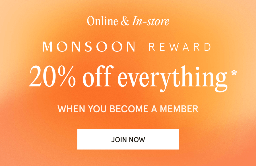 "Online & In-store MONSOON REWARD 20% off everything* when you become a member JOIN NOW"