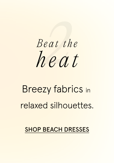  2. Beat the heat Breezy fabrics in relaxed silhouettes SHOP BEACH DRESSES