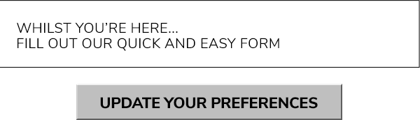 Whilst you're here, fill out our quick and easy form. Update your preferences
