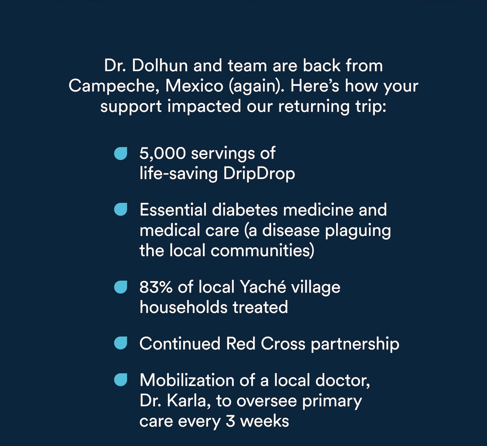 Dr. Dolhun and team are back from Campeche, Mexico (again). Here's how your support impacted our trip! 5,000 servings of life-saving DripDrop, Essential Diabetes medication and medical care, 83% of local household treated, continued red cross partnership and mobilization of a local doctor.