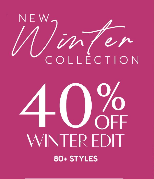 New Winter Collection. 40% Off Winter Edit. 80+ Styles.