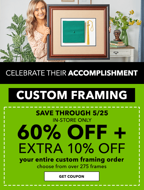 Celebrate Their Accomplishment: 60% OFF + Extra 10% OFF your entire custom framing order. Save Through 5/25 In-Store Only.