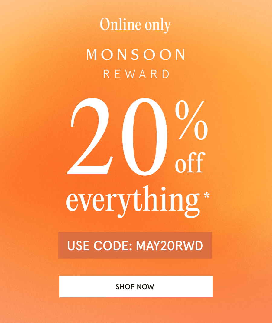 Online only. Monsoon Reward 20% off everything* USE CODE: MAY20RWD SHOP NOW