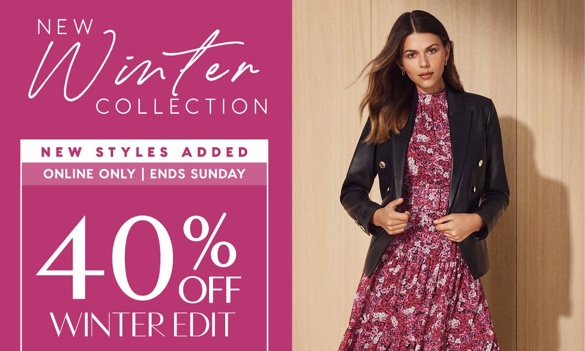 New Winter Collection. 40% Off Winter Edit. New Styles Added. Now 300+ Styles To Shop. Online Only. Ends Sunday.