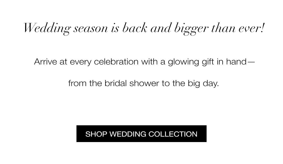 Wedding season is back and bigger than ever! Arrive at every celebration with a glowing gift in hand— from the bridal shower to the big day. SHOP WEDDING COLLECTION >