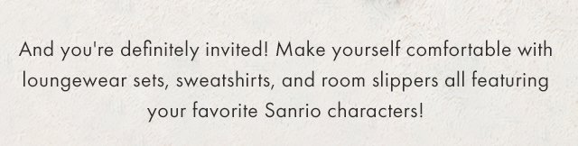 And you're definitely invited! Make yourself comfortable with loungewear sets, sweatshirts, and room slippers all featuring your favorite Sanrio characters.