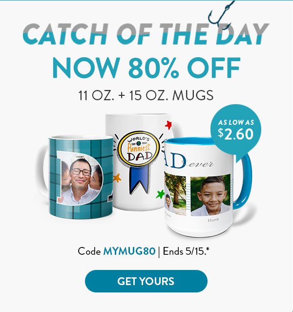 CATCH OF THE DAY NOW 80% OFF 11 0Z. + 15 OZ. MUGS | AS LOW AS $2.60| Code MYMUG80 | Ends 5/15.* | GET YOURS