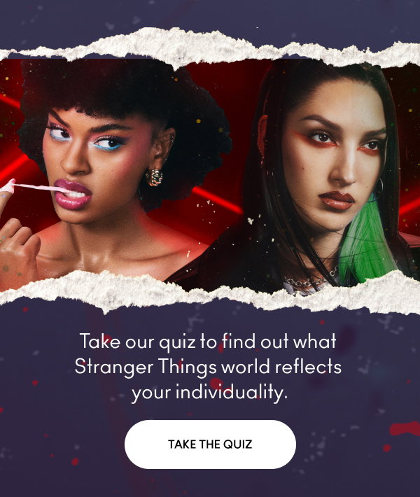 Take our quiz to find out what 
Stranger Things world reflects 
your individuality.

Take the quiz.
