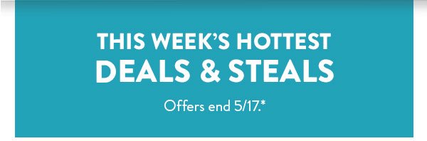This week’s hottest DEALS & STEALS | Offers end 5/17.*