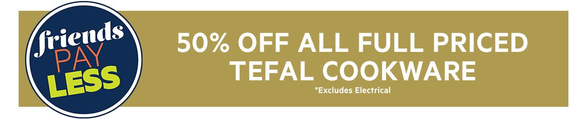 50&percnt; OFF ALL FULL PRICED TEFAL COOKWARE *Excludes Electrical 