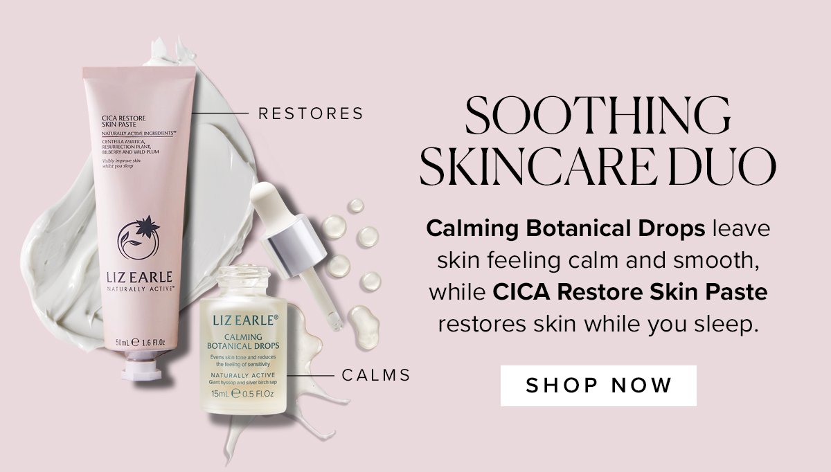 SOOTHING SKINCARE DUO
Calming Botanical Drops leave skin feeling calm and smooth, while CICA Restore Skin Paste restores skin while you sleep.
							SHOP NOW >> 
