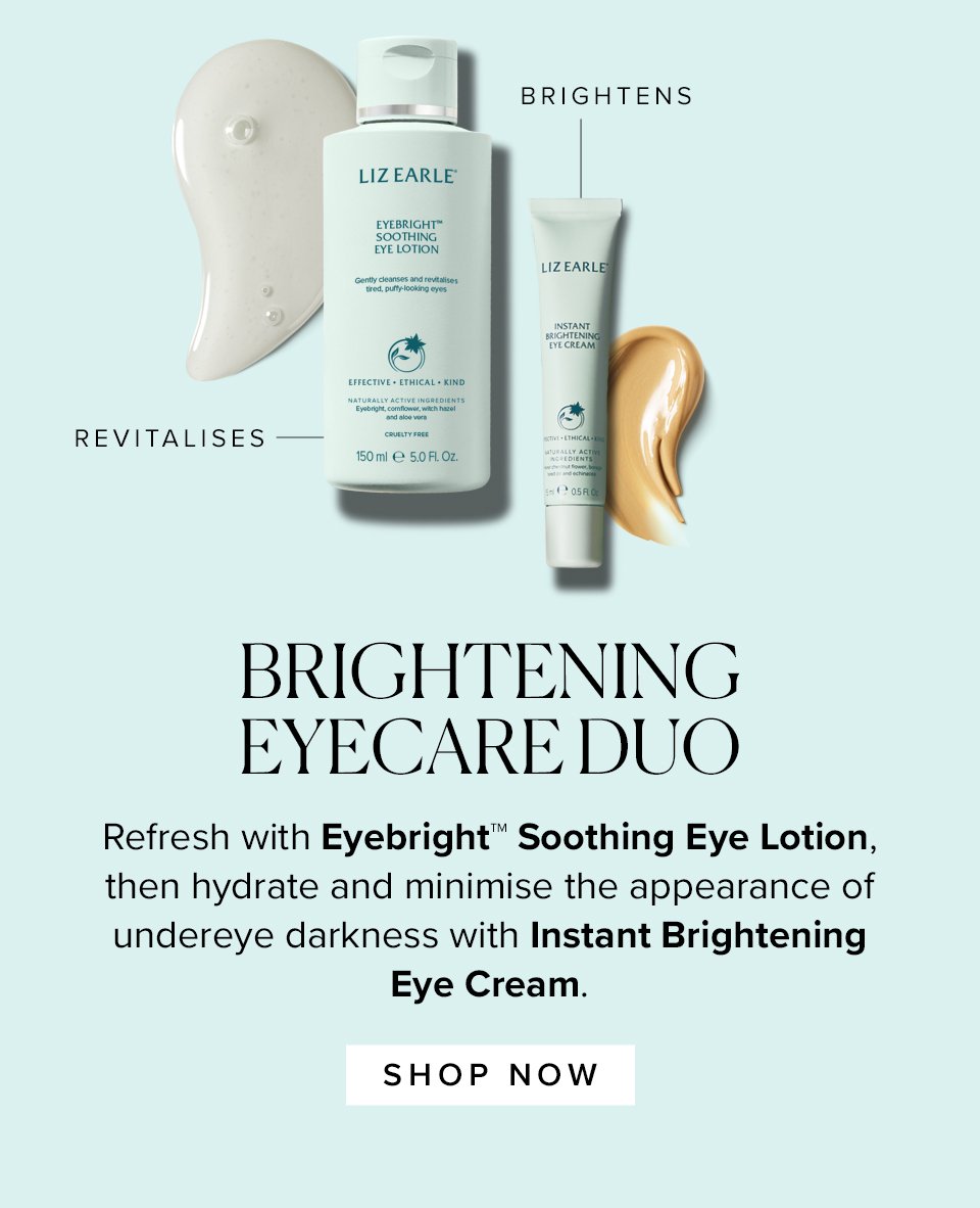 BRIGHTENING EYECARE DUO
Refresh with Eyebright™ Soothing Eye Lotion, then hydrate and minimise the appearance of undereye darkness with Instant Brightening Eye Cream.
SHOP NOW >>
