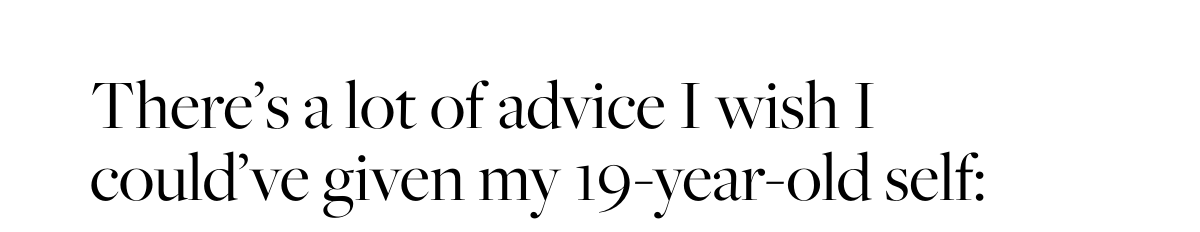  There’s a lot of advice I wish I could’ve given my 19-year-old self: