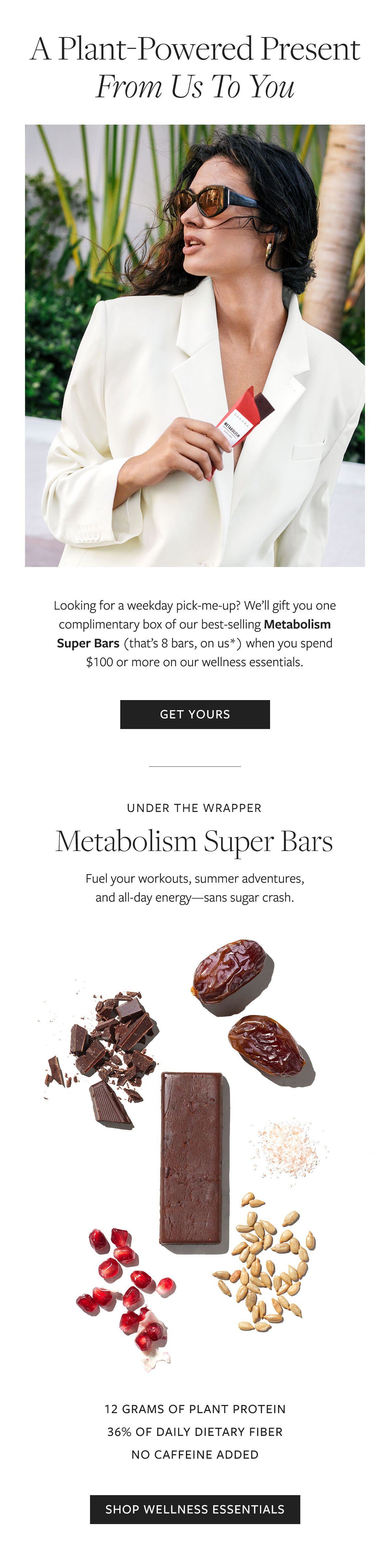We're gifting one complimentary box of our best-selling Metabolism Super Bars when you spend $100 or more on our wellness essentials.