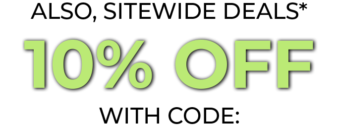 ALSO, SITEWIDE DEALS*; 10% OFF WITH CODE:
