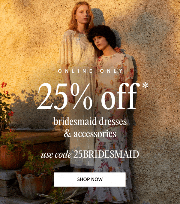 ONLINE ONLY 25% OFF bridesmaid dresses & accessories USE CODE 25BRIDESMAID SHOP NOW