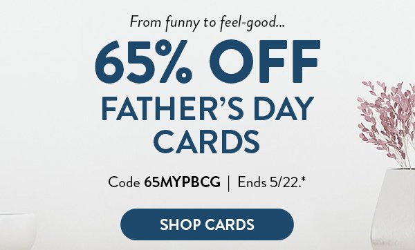 From funny to feel-good… | 65% OFF Father's Day Cards | Code 65MYPBCG | Ends 5/22.* | Shop Cards