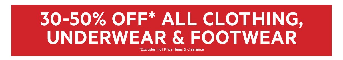 30-50% OFF* ALL CLOTHING, UNDERWEAR & FOOTWEAR *Excludes Hot Price Items & Clearance 