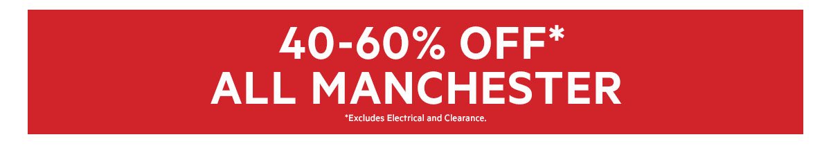40-60% OFF* ALL MANCHESTER *Excludes Electrical and Clearance